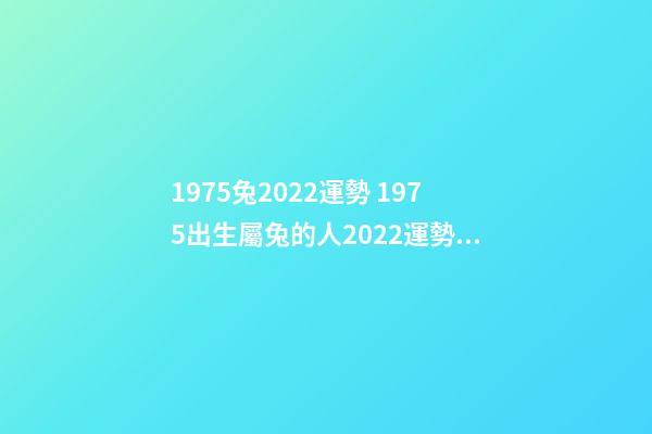 1975兔2022運勢 1975出生屬兔的人2022運勢如何 1975年屬兔的人2022年運程詳解-第1張-觀點-玄機派